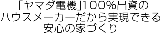 「ヤマダ電機」100％出資のハウスメーカーだから実現できる安心の家づくり