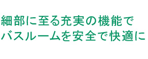 細部に至る充実の機能でバスルームを安全で快適に