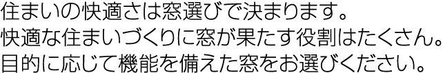 住まいの快適さは窓選びで決まります。"快適な住まいづくりに窓が果たす役割はたくさん。目的に応じて機能を備えた窓をお選びください。"/