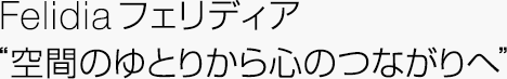 Felidia フェリディア“空間のゆとりから心のつながりへ”