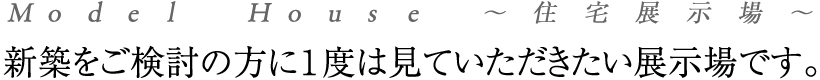 新築をご検討の方に1度は見ていただきたい展示場です。