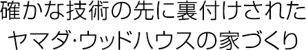 確かな技術の先に裏付けされたヤマダ・ウッドハウスの家づくり